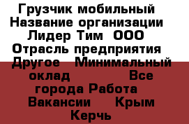 Грузчик мобильный › Название организации ­ Лидер Тим, ООО › Отрасль предприятия ­ Другое › Минимальный оклад ­ 14 000 - Все города Работа » Вакансии   . Крым,Керчь